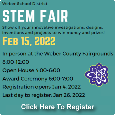 Weber School District STEM Fair. Show off your innovative investigations, designs, inventions, and projects to win money and prizes! Feb 15, 2022. In person at the Weber County Fairgrounds. 8:00-12:00. Open House 4:00-6:00. Award Ceremony 6:00-7:00. Registration opens Jan 4, 2022. Last day to register: Jan 26, 2022. Questions: Contact Maggie Huddleston. mahuddleston@wsd.net. 801-913-9135.