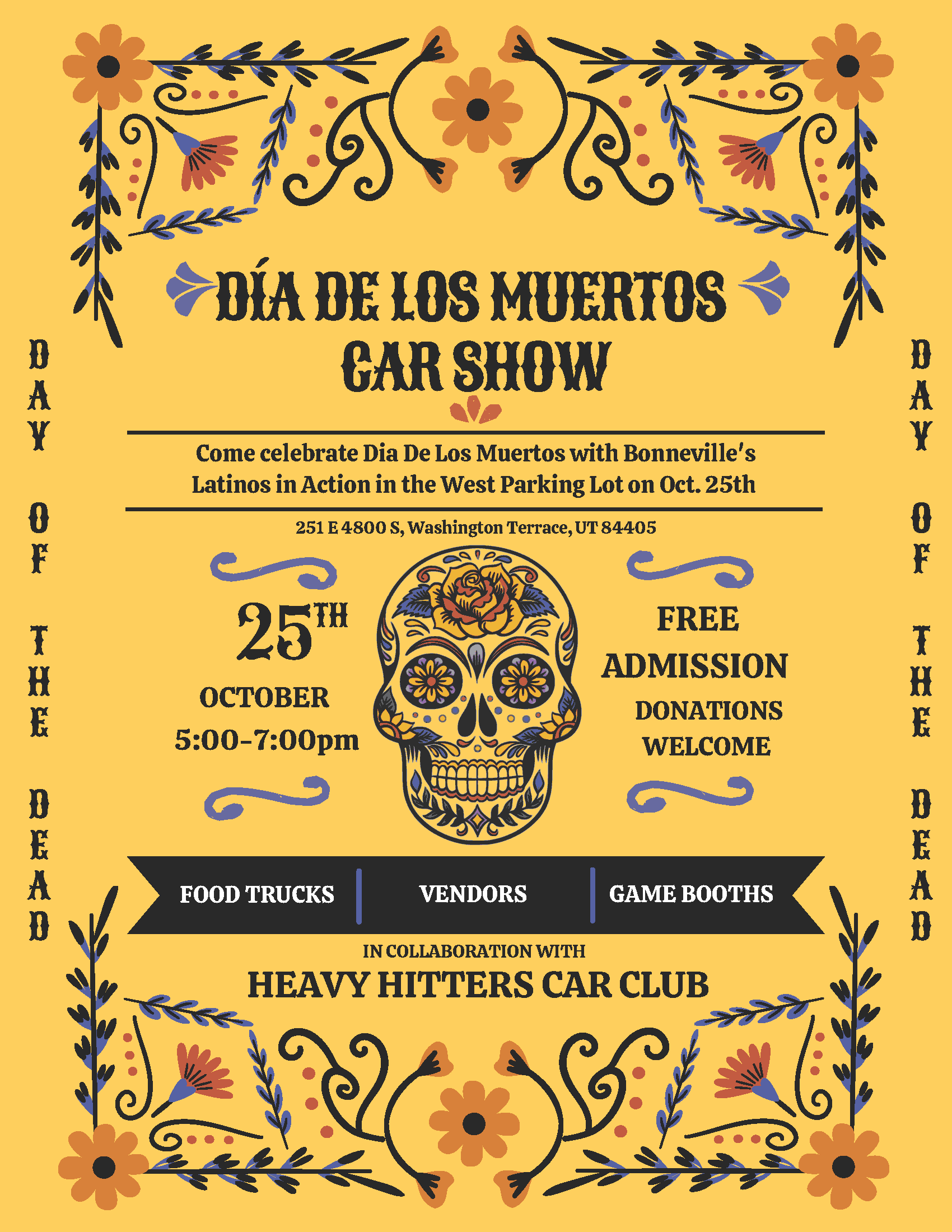 Dia De Los Muertos Car Show Come celebrate Dia De Los Muertos with Bonneville's Latinos in Action in the West Parking lot on Oct. 25th 251 E 4800 s, Washington terrace, Ut 84405. October 25th 5:00 - 7:00 Free Admission Donations Welcome, Food Trucks, Vendors, Game Booths, In collaboration with Heavey Hitters Car Club